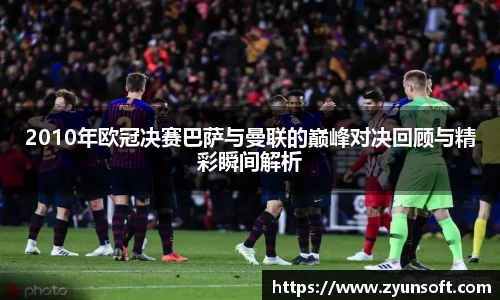 2010年欧冠决赛巴萨与曼联的巅峰对决回顾与精彩瞬间解析