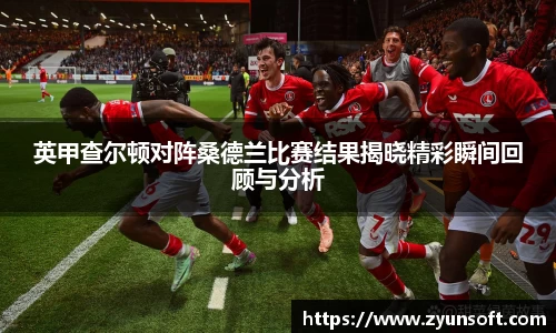 英甲查尔顿对阵桑德兰比赛结果揭晓精彩瞬间回顾与分析