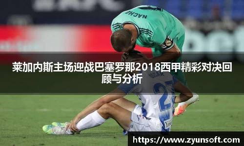 莱加内斯主场迎战巴塞罗那2018西甲精彩对决回顾与分析