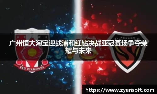 广州恒大淘宝迎战浦和红钻决战亚冠赛场争夺荣耀与未来